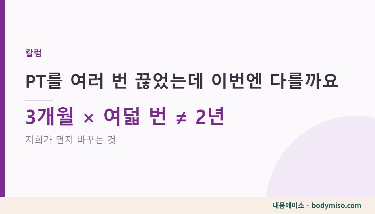 PT 여러 번 끊음 — 이번엔 다를까 묻는 분에게 저희가 먼저 바꾸는 것
